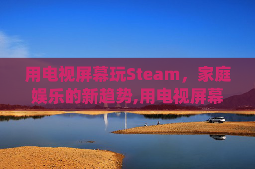 用电视屏幕玩Steam，家庭娱乐的新趋势,用电视屏幕玩fc和gba游戏