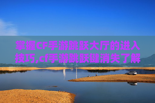 掌握CF手游跳跃大厅的进入技巧,cf手游跳跃键消失了解决方法