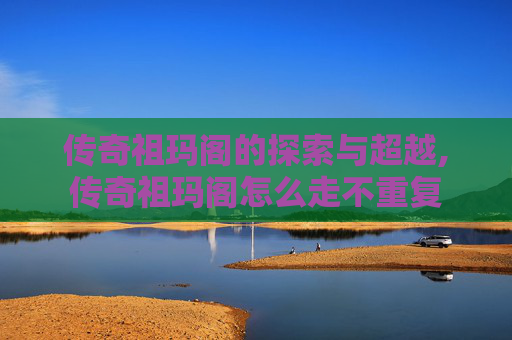 传奇祖玛阁的探索与超越,传奇祖玛阁怎么走不重复