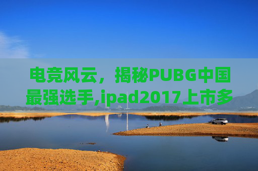 电竞风云，揭秘PUBG中国最强选手,ipad2017上市多少钱