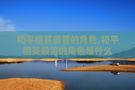和平精英最苦的角色,和平精英最苦的角色是什么