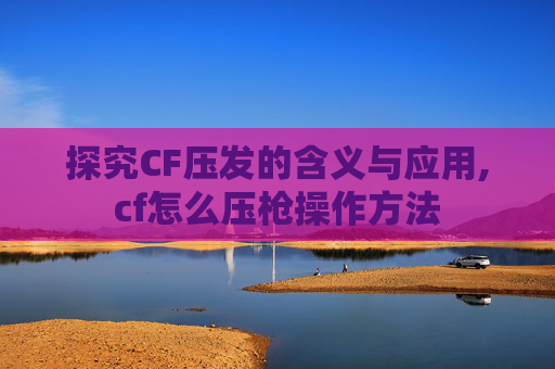 探究CF压发的含义与应用,cf怎么压枪操作方法