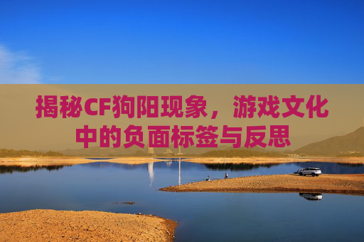 揭秘CF狗阳现象，游戏文化中的负面标签与反思