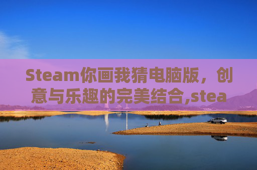 Steam你画我猜电脑版，创意与乐趣的完美结合,steam你画我猜怎么玩