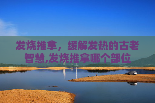 发烧推拿，缓解发热的古老智慧,发烧推拿哪个部位
