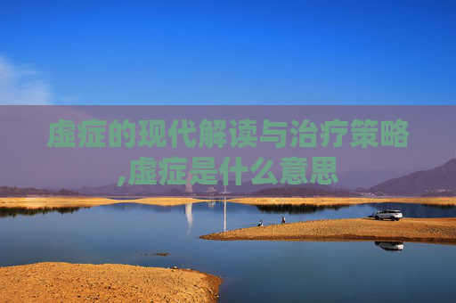 虚症的现代解读与治疗策略,虚症是什么意思