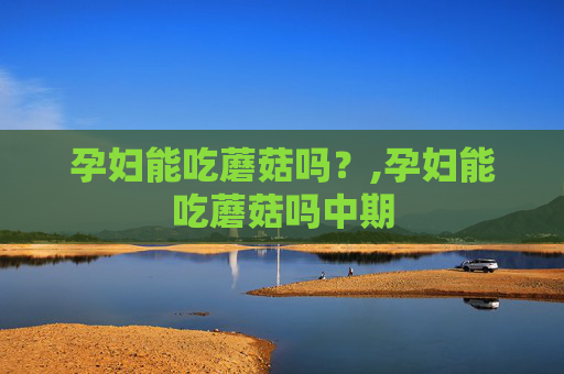 孕妇能吃蘑菇吗？,孕妇能吃蘑菇吗中期