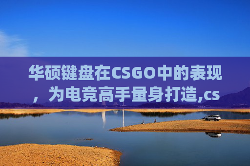 华硕键盘在CSGO中的表现，为电竞高手量身打造,csgo游戏键盘那种好