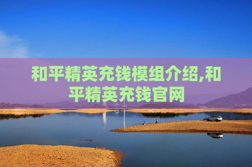 和平精英充钱模组介绍,和平精英充钱官网