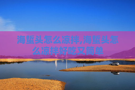 海蜇头怎么凉拌,海蜇头怎么凉拌好吃又简单