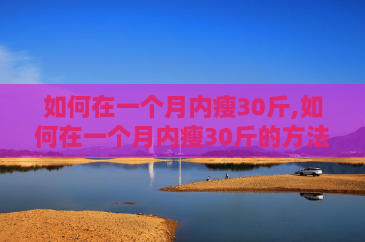 如何在一个月内瘦30斤,如何在一个月内瘦30斤的方法