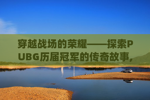 穿越战场的荣耀——探索PUBG历届冠军的传奇故事,pubgpcl历届冠军