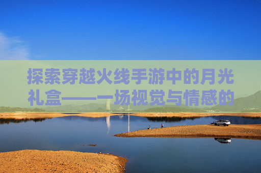 探索穿越火线手游中的月光礼盒——一场视觉与情感的盛宴,cf月光宝盒活动
