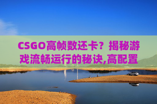 CSGO高帧数还卡？揭秘游戏流畅运行的秘诀,高配置csgo帧数低
