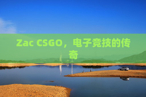 Zac CSGO，电子竞技的传奇