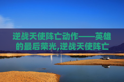 逆战天使阵亡动作——英雄的最后荣光,逆战天使阵亡动作怎么做