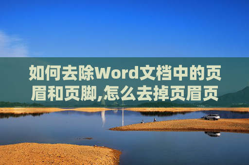 如何去除Word文档中的页眉和页脚,怎么去掉页眉页脚?