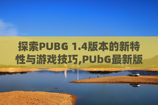 探索PUBG 1.4版本的新特性与游戏技巧,PUbG最新版本