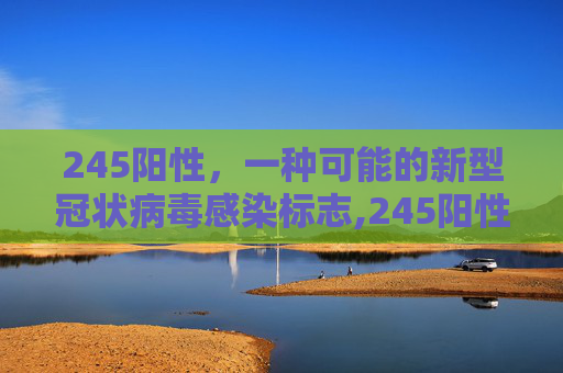 245阳性，一种可能的新型冠状病毒感染标志,245阳性到底是正常还是不正常呢