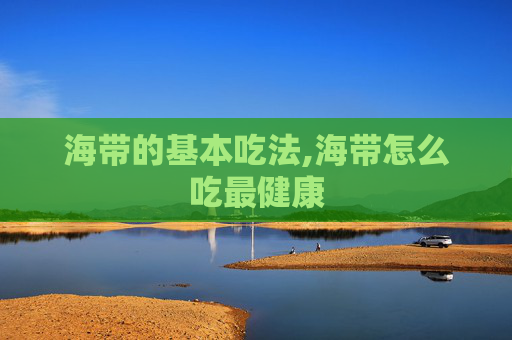海带的基本吃法,海带怎么吃最健康