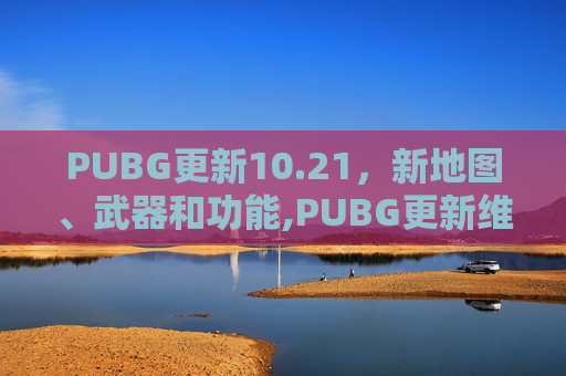 PUBG更新10.21，新地图、武器和功能,PUBG更新维护公告