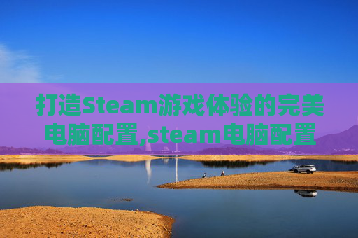 打造Steam游戏体验的完美电脑配置,steam电脑配置最低需求