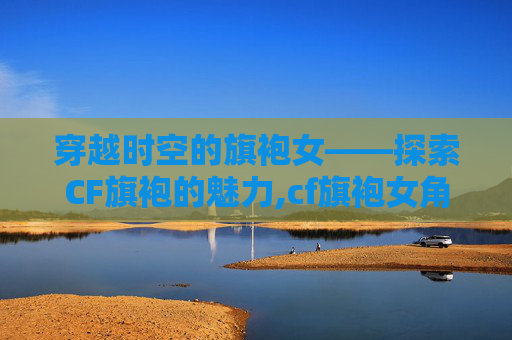 穿越时空的旗袍女——探索CF旗袍的魅力,cf旗袍女角色