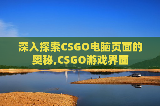 深入探索CSGO电脑页面的奥秘,CSGO游戏界面