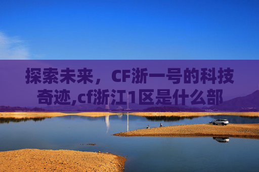探索未来，CF浙一号的科技奇迹,cf浙江1区是什么部