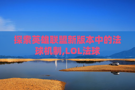 探索英雄联盟新版本中的法球机制,LOL法球