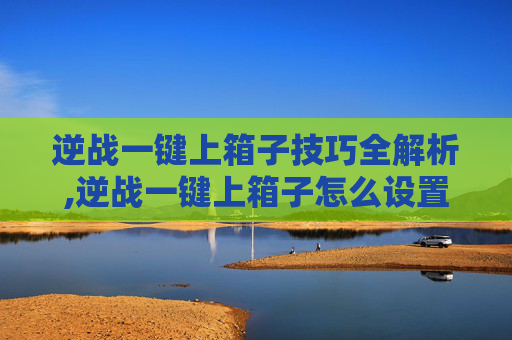 逆战一键上箱子技巧全解析,逆战一键上箱子怎么设置