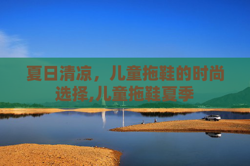 夏日清凉，儿童拖鞋的时尚选择,儿童拖鞋夏季