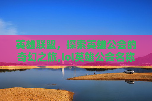 英雄联盟，探索英雄公会的奇幻之旅,lol英雄公会名称大全