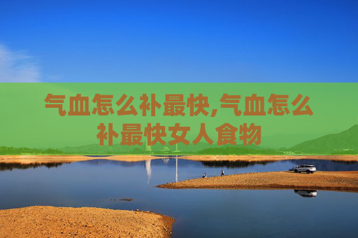气血怎么补最快,气血怎么补最快女人食物