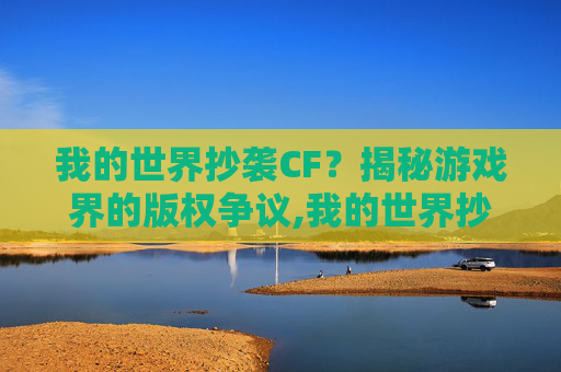 我的世界抄袭CF？揭秘游戏界的版权争议,我的世界抄袭了迷你世界吗