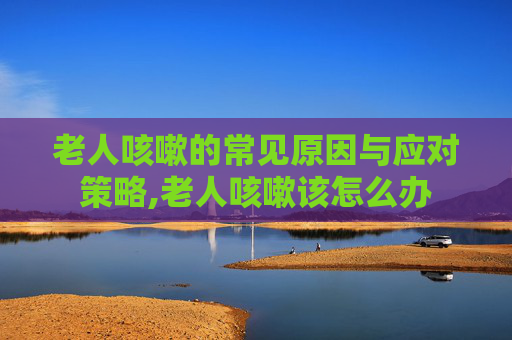 老人咳嗽的常见原因与应对策略,老人咳嗽该怎么办