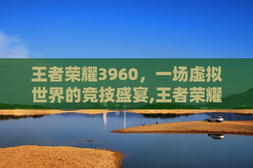 王者荣耀3960，一场虚拟世界的竞技盛宴,王者荣耀39赛季什么时候开始