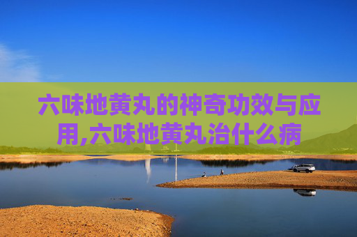 六味地黄丸的神奇功效与应用,六味地黄丸治什么病