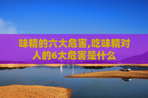 味精的六大危害,吃味精对人的6大危害是什么
