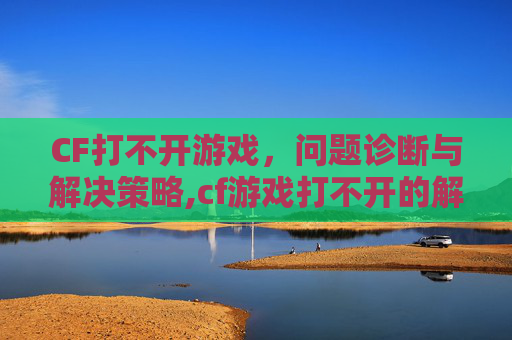 CF打不开游戏，问题诊断与解决策略,cf游戏打不开的解决方法