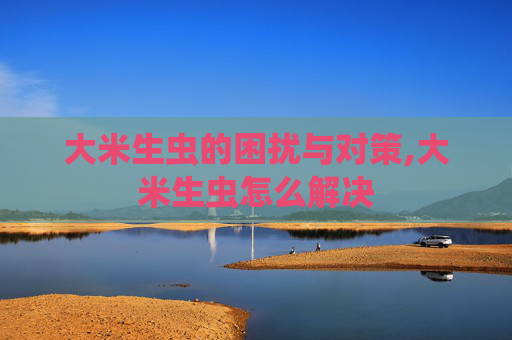 大米生虫的困扰与对策,大米生虫怎么解决
