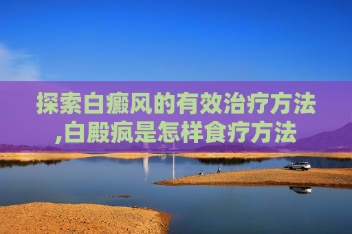 探索白癜风的有效治疗方法,白殿疯是怎样食疗方法