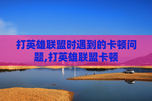 打英雄联盟时遇到的卡顿问题,打英雄联盟卡顿