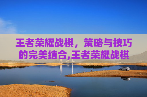 王者荣耀战棋，策略与技巧的完美结合,王者荣耀战棋模式攻略