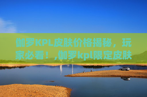 伽罗KPL皮肤价格揭秘，玩家必看！,伽罗kpl限定皮肤多少钱