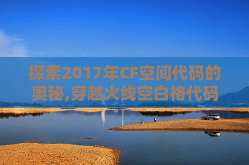探索2017年CF空间代码的奥秘,穿越火线空白格代码复制