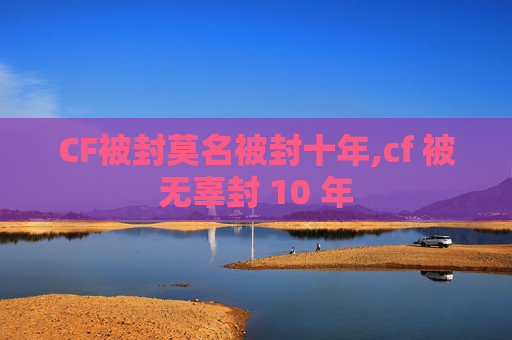 CF被封莫名被封十年,cf 被无辜封 10 年
