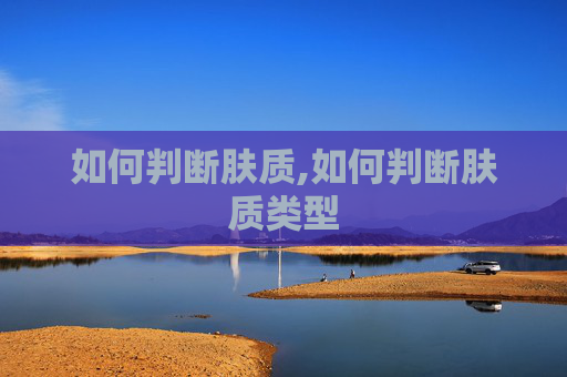如何判断肤质,如何判断肤质类型