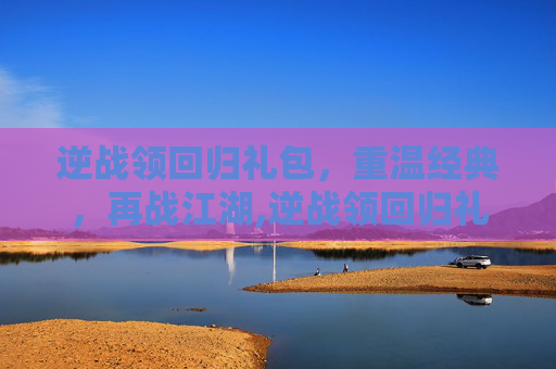 逆战领回归礼包，重温经典，再战江湖,逆战领回归礼包在哪