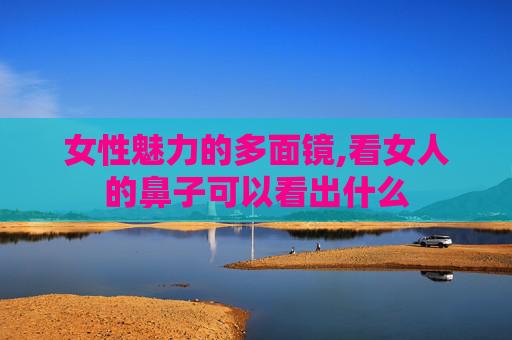 女性魅力的多面镜,看女人的鼻子可以看出什么